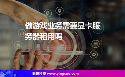 做游戲業(yè)務(wù)需要顯卡服務(wù)器租用嗎 做游戲業(yè)務(wù)需要顯卡服務(wù)器租用嗎