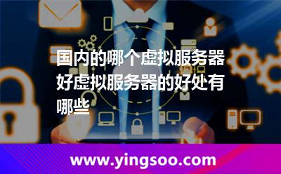 國(guó)內(nèi)的哪個(gè)虛擬服務(wù)器好虛擬服務(wù)器的好處有哪些 國(guó)內(nèi)的哪個(gè)虛擬服務(wù)器好虛擬服務(wù)器的好處有哪些