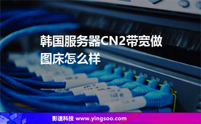 韓國服務(wù)器CN2帶寬做圖床怎么樣 韓國服務(wù)器CN2帶寬做圖床怎么樣