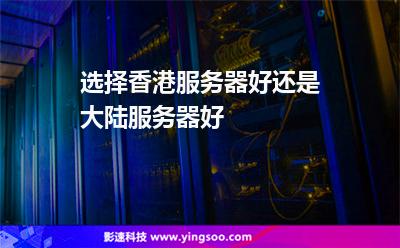 選擇香港服務(wù)器好還是大陸服務(wù)器好 選擇香港服務(wù)器好還是大陸服務(wù)器好