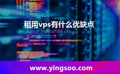 租用vps有什么優(yōu)缺點(diǎn) 租用vps有什么優(yōu)缺點(diǎn)