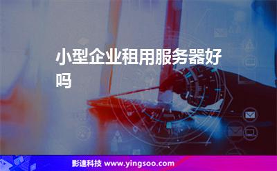 小型企業(yè)租用服務(wù)器好嗎 小型企業(yè)租用服務(wù)器好嗎