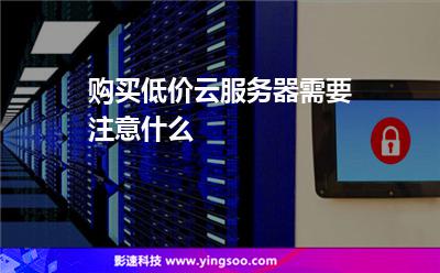 購買低價(jià)云服務(wù)器需要注意什么 購買低價(jià)云服務(wù)器需要注意什么