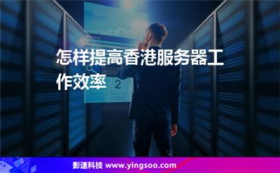 怎樣提高香港服務(wù)器工作效率 怎樣提高香港服務(wù)器工作效率