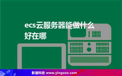ecs云服務(wù)器能做什么好在哪 ecs云服務(wù)器能做什么好在哪