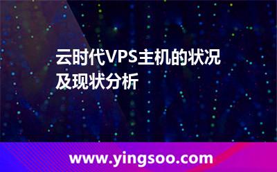 主機獨立_云時代VPS主機的狀況及現(xiàn)狀分析 主機獨立