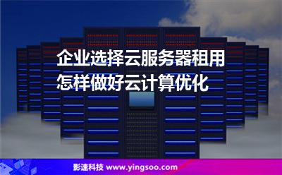 租用計(jì)算:企業(yè)選擇云服務(wù)器租用怎樣做好云計(jì)算優(yōu)化 租用計(jì)算