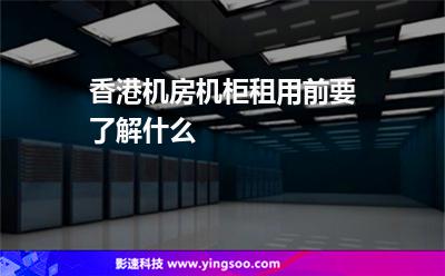 香港機(jī)房機(jī)柜租用前要了解什么 香港機(jī)房機(jī)柜租用前要了解什么