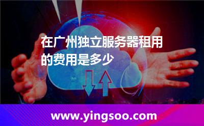 服務(wù)器租用_在廣州獨(dú)立服務(wù)器租用的費(fèi)用是多少  服務(wù)器租用