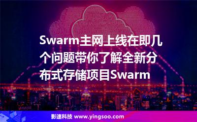 Swarm主網(wǎng)上線在即，幾個問題帶你了解全新分布式存儲項目Swarm