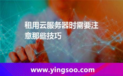 租用云服務(wù)器時(shí)需要注意那些技巧 租用云服務(wù)器時(shí)需要注意那些技巧