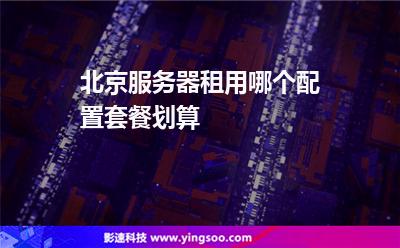 北京服務(wù)器租用哪個配置套餐劃算  北京服務(wù)器租用哪個配置套餐劃算