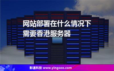 網(wǎng)站部署在什么情況下需要香港服務器 網(wǎng)站部署在什么情況下需要香港服務器