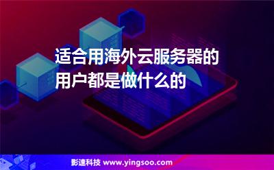 適合用海外云服務器的用戶都是做什么的