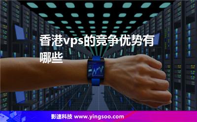 香港vps的競爭優(yōu)勢有哪些 香港vps的競爭優(yōu)勢有哪些