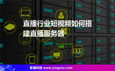 直播行業(yè)短視頻如何搭建直播服務器 直播行業(yè)短視頻如何搭建直播服務器