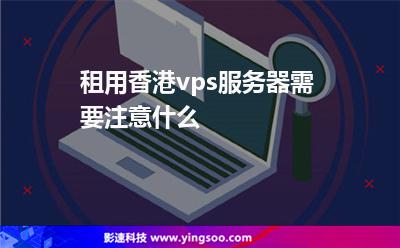 租用香港vps服務(wù)器需要注意什么 租用香港vps服務(wù)器需要注意什么