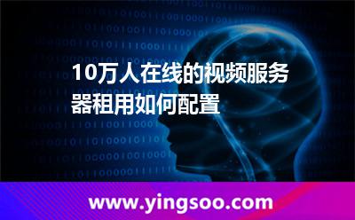 在線配置_10萬人在線的視頻服務器租用如何配置  在線配置