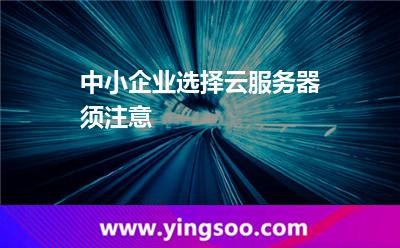 中小企業(yè)選擇云服務(wù)器須注意 中小企業(yè)選擇云服務(wù)器須注意