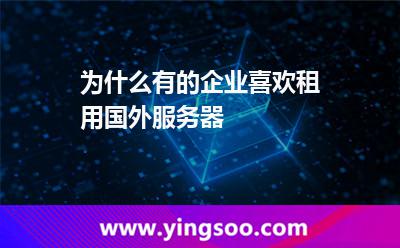 為什么有的企業(yè)喜歡租用國外服務器 為什么有的企業(yè)喜歡租用國外服務器