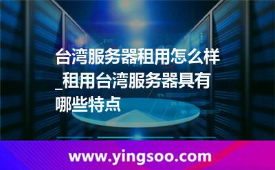 臺(tái)灣服務(wù)器_臺(tái)灣服務(wù)器租用怎么樣_租用臺(tái)灣服務(wù)器具有哪些特點(diǎn)  臺(tái)灣服務(wù)器
