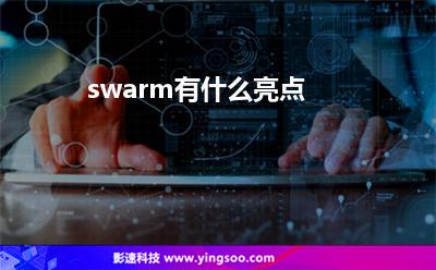 swarm有什么亮點 swarm有什么亮點