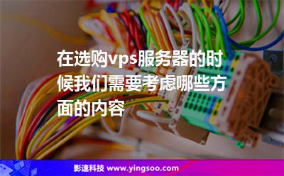 在選購(gòu)vps服務(wù)器的時(shí)候，我們需要考慮哪些方面的內(nèi)容