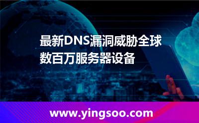 最新DNS漏洞威脅全球數(shù)百萬服務(wù)器設(shè)備 最新DNS漏洞威脅全球數(shù)百萬服務(wù)器設(shè)備