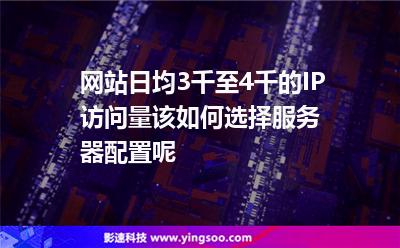 網(wǎng)站日均3千至4千的IP訪問量，該如何選擇服務(wù)器配置呢