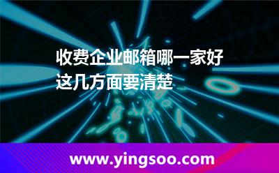 收費企業(yè)郵箱哪一家好這幾方面要清楚 企業(yè)郵箱企業(yè)