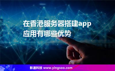 在香港服務器搭建app應用有哪些優(yōu)勢 在香港服務器搭建app應用有哪些優(yōu)勢