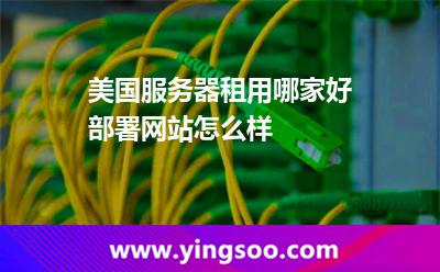 美國(guó)服務(wù)器租用哪家好部署網(wǎng)站怎么樣 美國(guó)服務(wù)器租用哪家好部署網(wǎng)站怎么樣