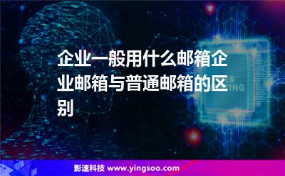 企業(yè)自己的:企業(yè)一般用什么郵箱,企業(yè)郵箱與普通郵箱的區(qū)別 企業(yè)自己的