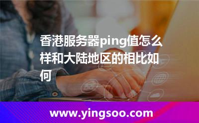 香港服務(wù)器ping值怎么樣，和大陸地區(qū)的相比如何