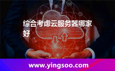 綜合考慮云服務(wù)器哪家好 綜合考慮云服務(wù)器哪家好