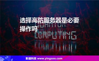 選擇高防服務(wù)器是必要操作嗎 選擇高防服務(wù)器是必要操作嗎