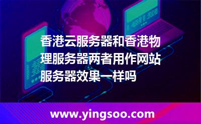 香港云服務(wù)器和香港物理服務(wù)器，兩者用作網(wǎng)站服務(wù)器，效果一樣嗎