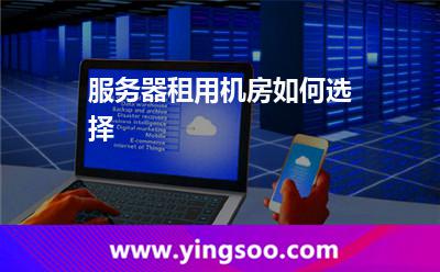 服務(wù)器租用機房如何選擇 服務(wù)器租用機房如何選擇