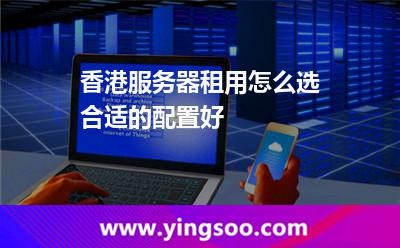 香港服務器租用怎么選合適的配置好 香港服務器租用怎么選合適的配置好