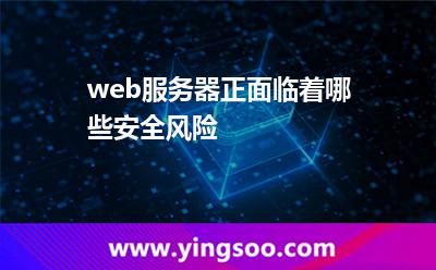 web服務(wù)器正面臨著哪些安全風(fēng)險(xiǎn) web服務(wù)器正面臨著哪些安全風(fēng)險(xiǎn)