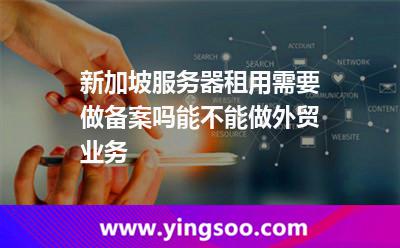 新加坡服務(wù)器租用需要做備案嗎能不能做外貿(mào)業(yè)務(wù)