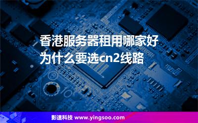 香港服務(wù)器租用哪家好為什么要選cn2線路 香港服務(wù)器租用哪家好為什么要選cn2線路