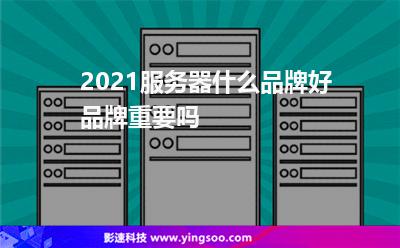 2021服務(wù)器什么品牌好?品牌重要嗎? 2021服務(wù)器什么品牌好?品牌重要嗎?
