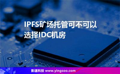 虛擬主機機房_IPFS礦場托管可不可以選擇IDC機房  虛擬主機機房