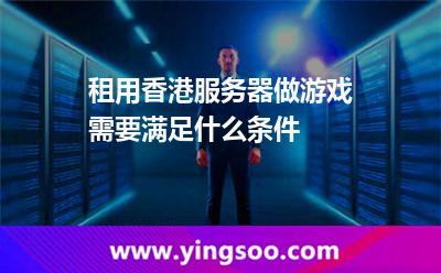 租用香港服務(wù)器做游戲需要滿足什么條件 租用香港服務(wù)器做游戲需要滿足什么條件