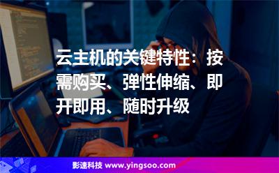 云主機的關(guān)鍵特性：按需購買、彈性伸縮、即開即用、隨時升級