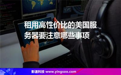 服務(wù)器美國:租用高性價比的美國服務(wù)器要注意哪些事項 服務(wù)器美國