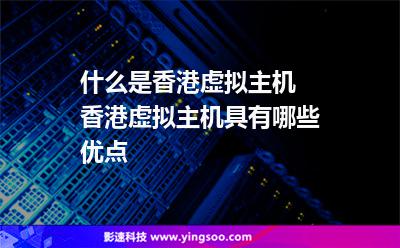 什么是香港虛擬主機 香港虛擬主機具有哪些優(yōu)點