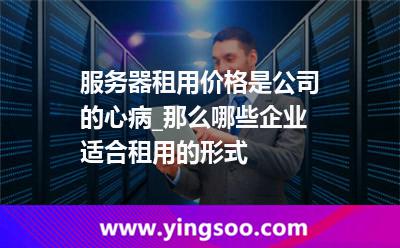 服務(wù)器行業(yè)_服務(wù)器租用價(jià)格是公司的心病_那么哪些企業(yè)適合租用的形式  服務(wù)器行業(yè)