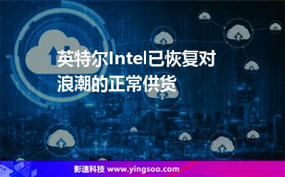 英特爾Intel已恢復對浪潮的正常供貨 英特爾Intel已恢復對浪潮的正常供貨